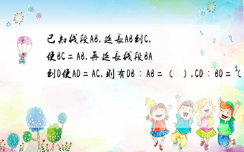 已知线段AB,延长AB到C,使BC=AB,再延长线段BA到D使AD=AC,则有DB∶AB=（ ）,CD∶BD=（ ）