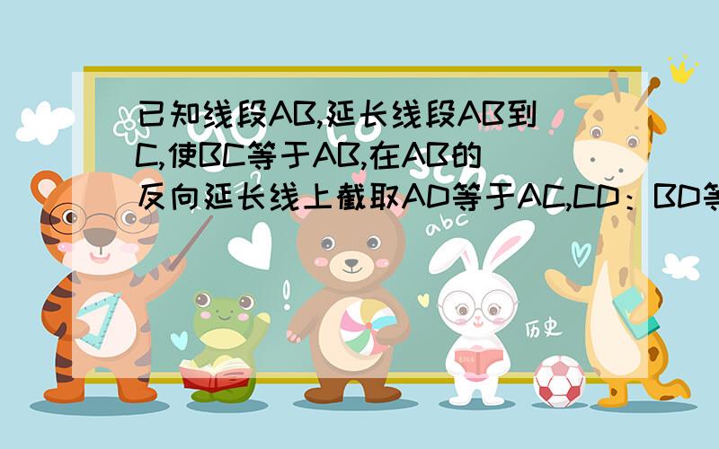 已知线段AB,延长线段AB到C,使BC等于AB,在AB的反向延长线上截取AD等于AC,CD：BD等于几比几.