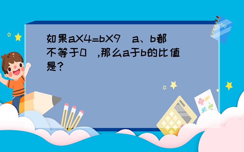 如果aX4=bX9(a、b都不等于0),那么a于b的比值是?