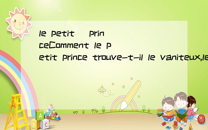 le petit ^princeComment le petit prince trouve-t-il le vaniteux,le buveur,le businessman Pourquoi l’allumeur de réverbères est le seul qui ne lui paraisse pas ridicule et dont il aurait pu faire son ami?