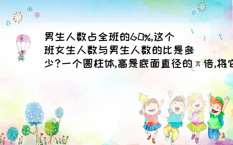 男生人数占全班的60%,这个班女生人数与男生人数的比是多少?一个圆柱体,高是底面直径的π倍,将它的侧面沿高展开后是?