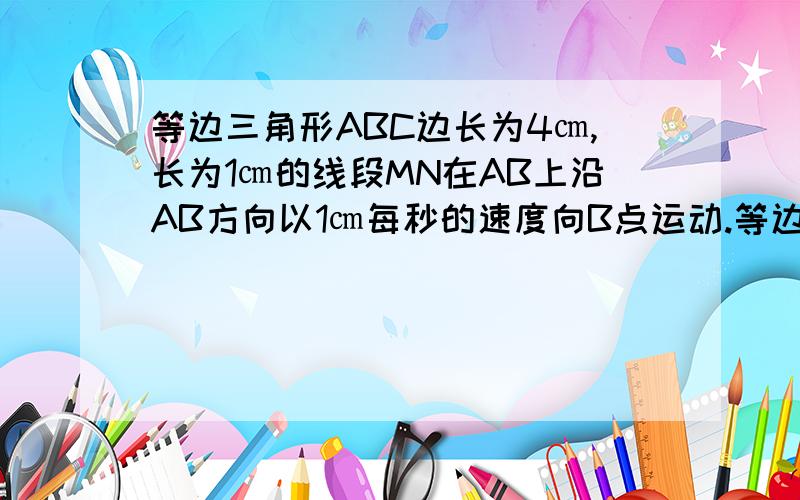 等边三角形ABC边长为4㎝,长为1㎝的线段MN在AB上沿AB方向以1㎝每秒的速度向B点运动.等边三角形ABC边长为4㎝,长为1㎝的线段MN在AB上沿AB方向以1㎝每秒的速度向B点运动,过点MN做AB边的垂线,与△AB