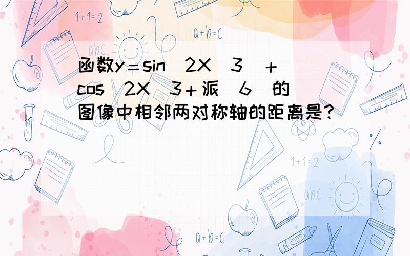 函数y＝sin（2X／3）＋cos（2X／3＋派／6）的图像中相邻两对称轴的距离是?