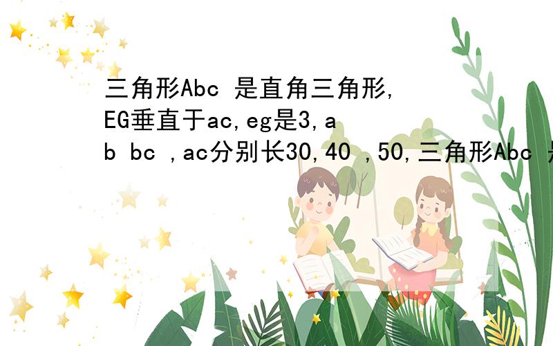 三角形Abc 是直角三角形,EG垂直于ac,eg是3,ab bc ,ac分别长30,40 ,50,三角形Abc 是直角三角形,EG垂直于ac,eg是3,ab bc ,ac分别长30,40 ,50,求bdef面积