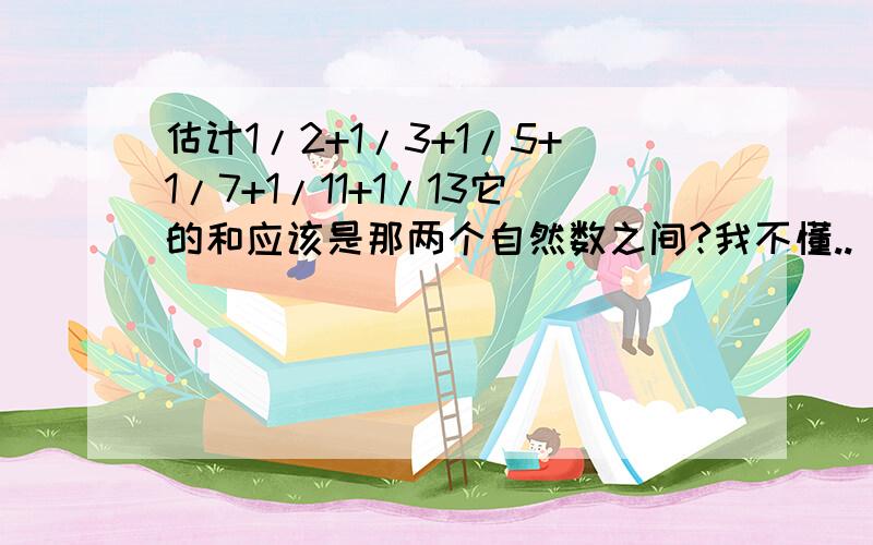 估计1/2+1/3+1/5+1/7+1/11+1/13它的和应该是那两个自然数之间?我不懂..