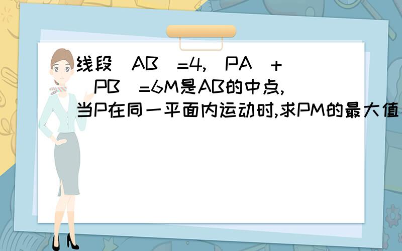 线段|AB|=4,|PA|+|PB|=6M是AB的中点,当P在同一平面内运动时,求PM的最大值、最小