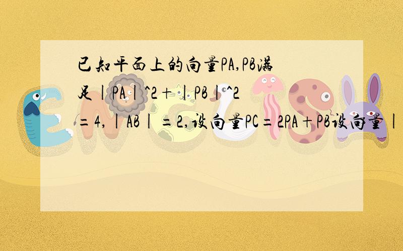 已知平面上的向量PA,PB满足|PA|^2+|PB|^2=4,|AB|=2,设向量PC=2PA+PB设向量|PC|的最小值是多少.