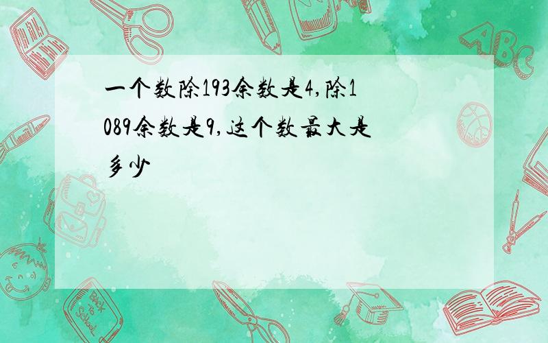 一个数除193余数是4,除1089余数是9,这个数最大是多少