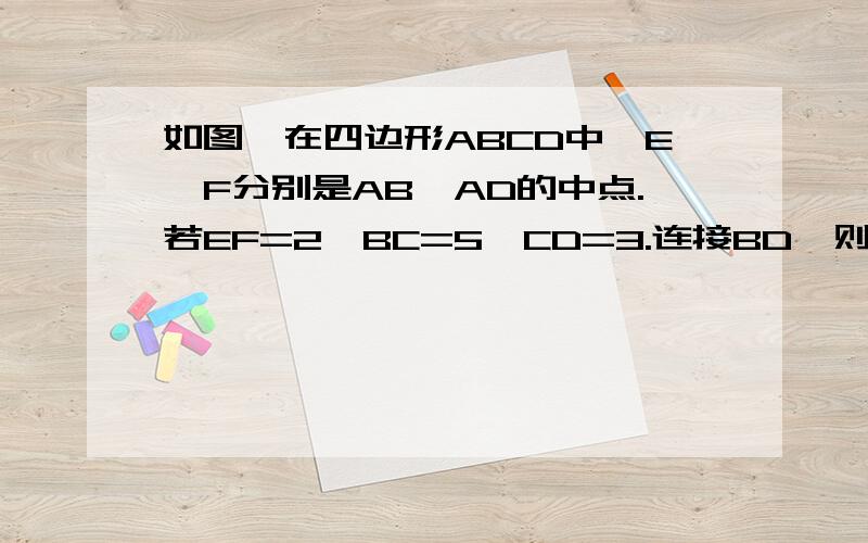 如图,在四边形ABCD中,E,F分别是AB,AD的中点.若EF=2,BC=5,CD=3.连接BD,则△BCD是什么三角形