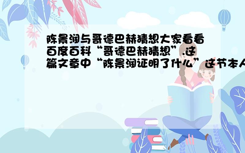 陈景润与哥德巴赫猜想大家看看百度百科“哥德巴赫猜想”.这篇文章中“陈景润证明了什么”这节本人感觉作者好像严重否决了陈景润曾经证明了哥德巴赫猜想（而是证明了别的什么,最后