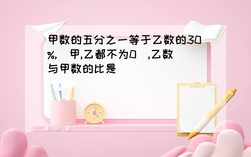 甲数的五分之一等于乙数的30%,(甲,乙都不为0),乙数与甲数的比是