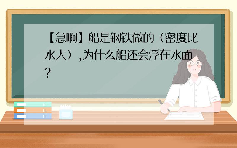 【急啊】船是钢铁做的（密度比水大）,为什么船还会浮在水面?