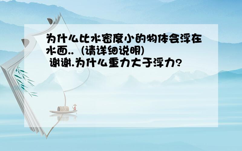 为什么比水密度小的物体会浮在水面..  (请详细说明)  谢谢.为什么重力大于浮力?