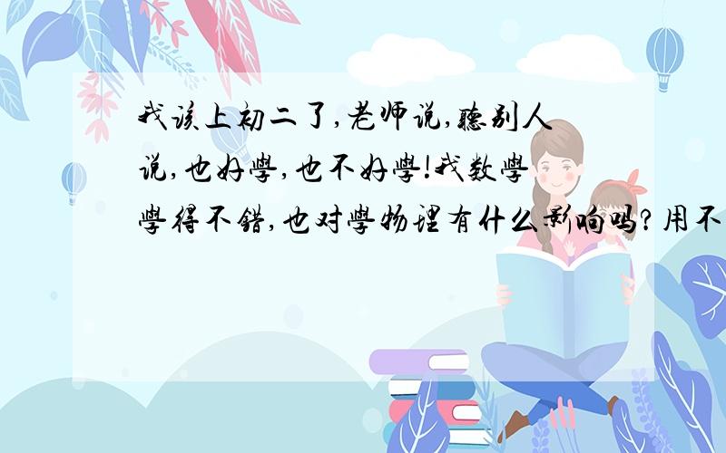 我该上初二了,老师说,听别人说,也好学,也不好学!我数学学得不错,也对学物理有什么影响吗?用不用提前补补?有经验的哥哥姐姐传授一下蛤!