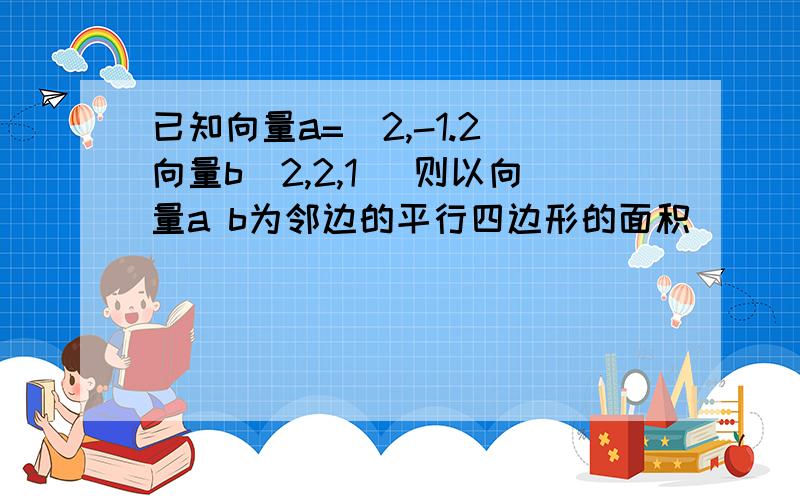 已知向量a=（2,-1.2）向量b（2,2,1） 则以向量a b为邻边的平行四边形的面积