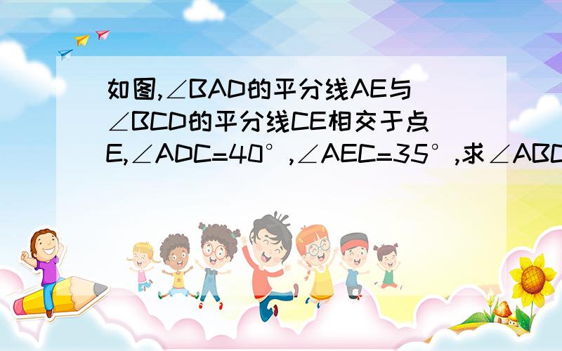 如图,∠BAD的平分线AE与∠BCD的平分线CE相交于点E,∠ADC=40°,∠AEC=35°,求∠ABC的度数七年级下册三角形题