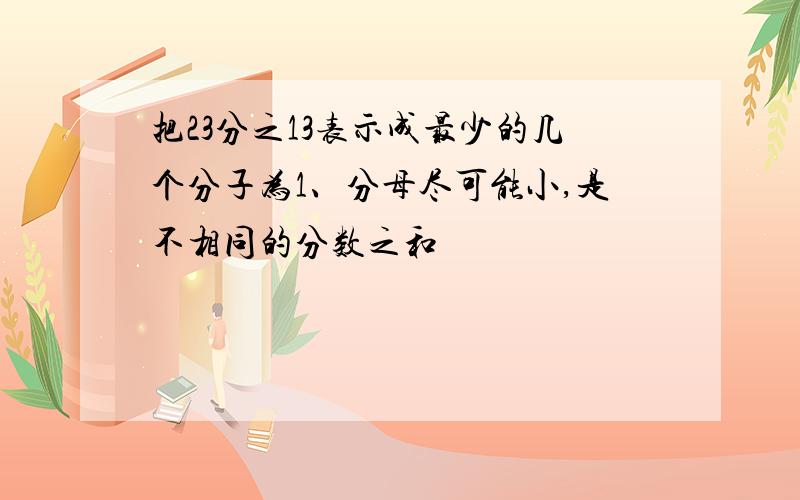 把23分之13表示成最少的几个分子为1、分母尽可能小,是不相同的分数之和