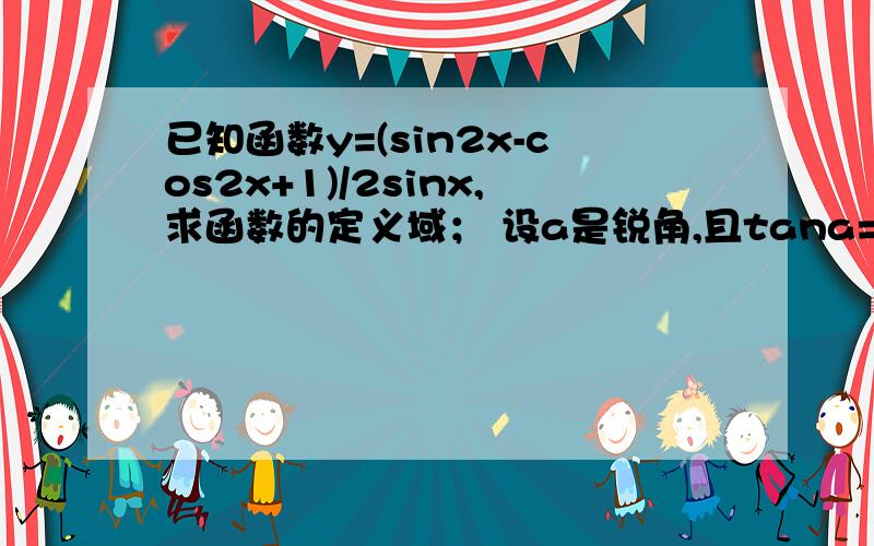 已知函数y=(sin2x-cos2x+1)/2sinx,求函数的定义域； 设a是锐角,且tana=4/3,求f(a）的值.