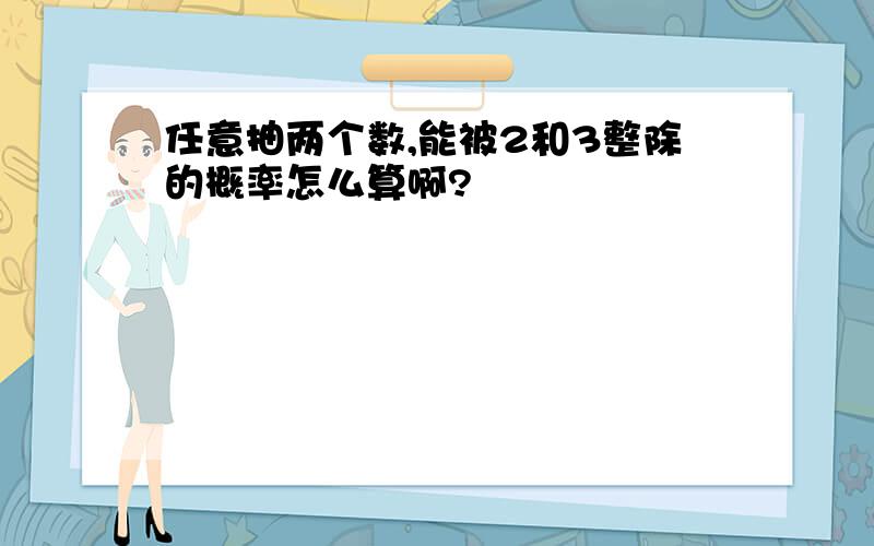 任意抽两个数,能被2和3整除的概率怎么算啊?