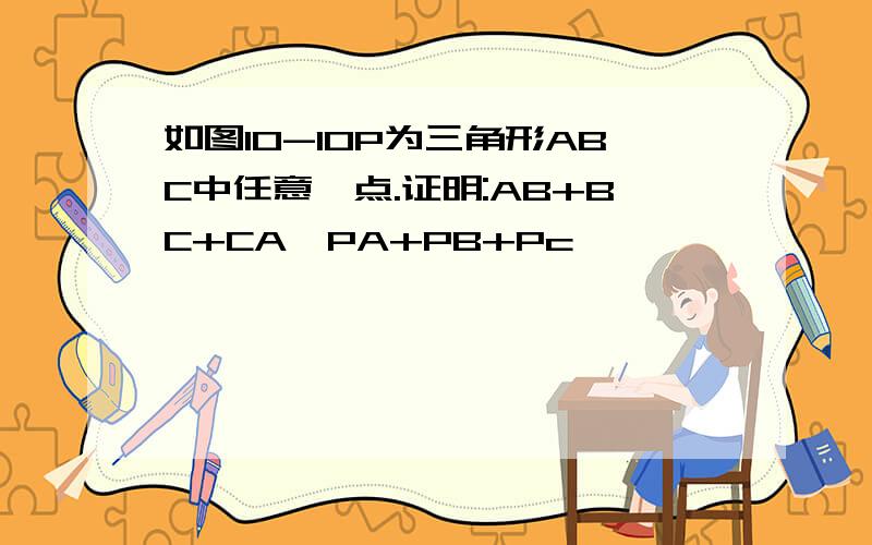 如图10-10P为三角形ABC中任意一点.证明:AB+BC+CA>PA+PB+Pc