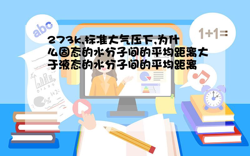 273k,标准大气压下,为什么固态的水分子间的平均距离大于液态的水分子间的平均距离