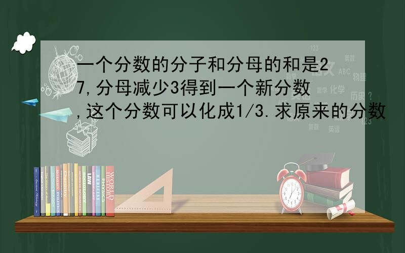 一个分数的分子和分母的和是27,分母减少3得到一个新分数,这个分数可以化成1/3.求原来的分数