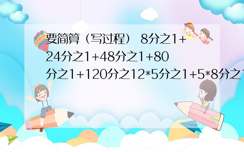 要简算（写过程） 8分之1+24分之1+48分之1+80分之1+120分之12*5分之1+5*8分之1+8*11分之1+11*4分之1+14*17分之1+17*20分之一在假期作业24页益智园二的4,6题*是乘法的意思 6分之1+12分之1+20分之1+30分之1=2