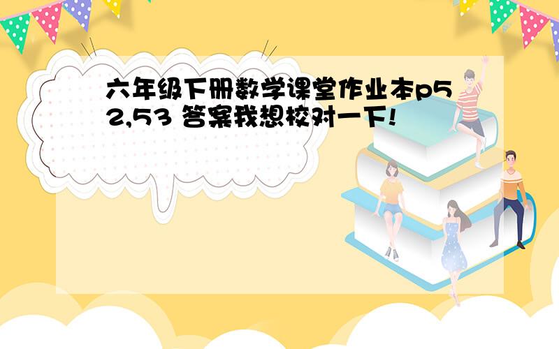 六年级下册数学课堂作业本p52,53 答案我想校对一下!