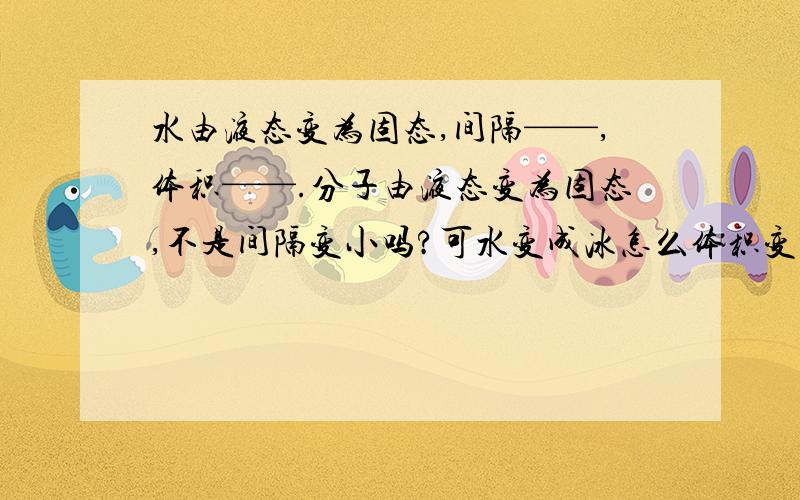 水由液态变为固态,间隔——,体积——.分子由液态变为固态,不是间隔变小吗?可水变成冰怎么体积变大?通俗易懂.