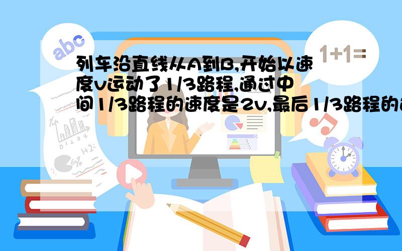 列车沿直线从A到B,开始以速度v运动了1/3路程,通过中间1/3路程的速度是2v,最后1/3路程的运动速度是v,则全程平均速度为（ C ）A．1.2v B．1.25v C．1.5v D．1.8v