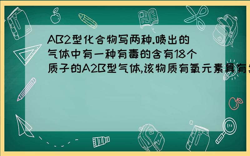 AB2型化合物写两种.喷出的气体中有一种有毒的含有18个质子的A2B型气体,该物质有氧元素具有臭鸡蛋味写出分子