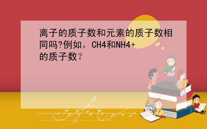 离子的质子数和元素的质子数相同吗?例如，CH4和NH4+的质子数？