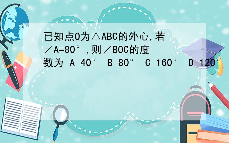 已知点O为△ABC的外心,若∠A=80°,则∠BOC的度数为 A 40° B 80° C 160° D 120°