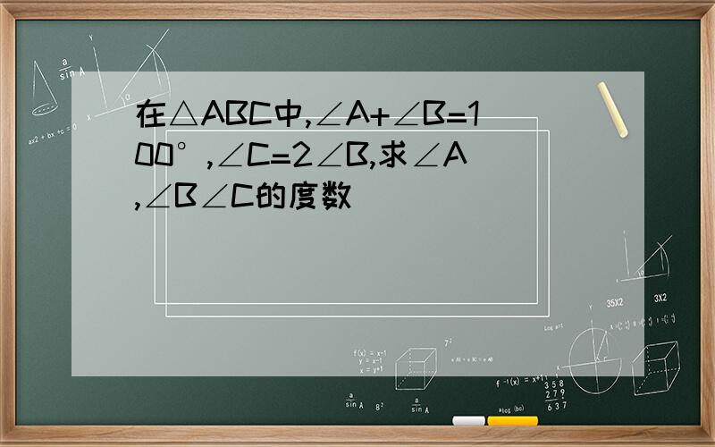 在△ABC中,∠A+∠B=100°,∠C=2∠B,求∠A,∠B∠C的度数