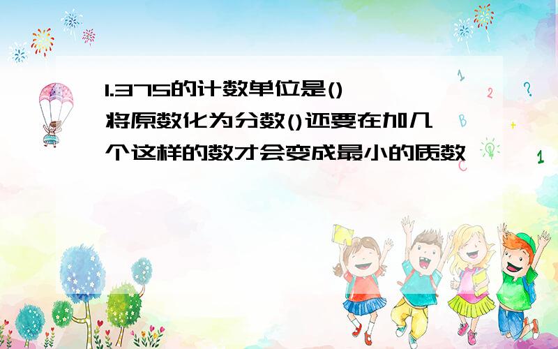 1.375的计数单位是(),将原数化为分数()还要在加几个这样的数才会变成最小的质数