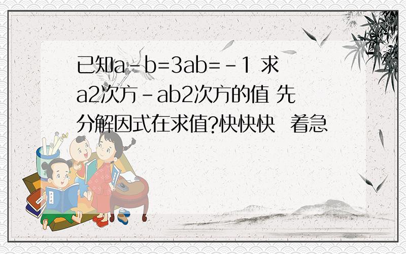 已知a-b=3ab=-1 求a2次方-ab2次方的值 先分解因式在求值?快快快  着急