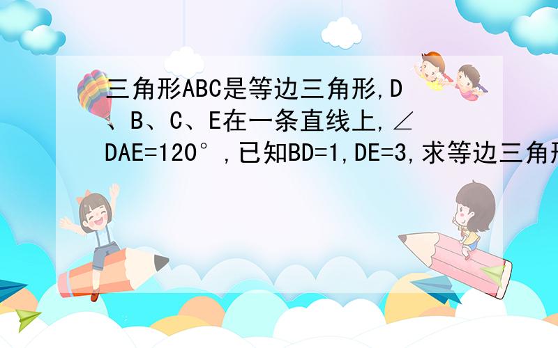 三角形ABC是等边三角形,D、B、C、E在一条直线上,∠DAE=120°,已知BD=1,DE=3,求等边三角形的边长我觉得应该是CE=3才是,但是题目给的是DE.....