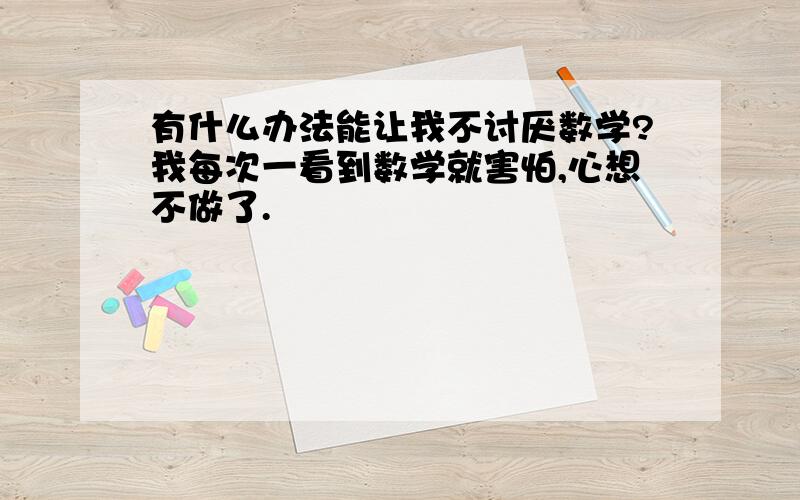 有什么办法能让我不讨厌数学?我每次一看到数学就害怕,心想不做了.