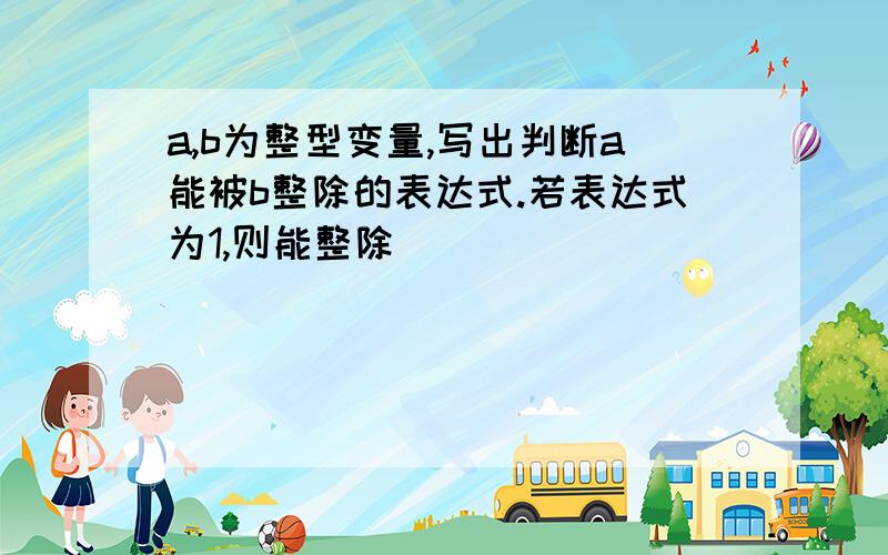 a,b为整型变量,写出判断a能被b整除的表达式.若表达式为1,则能整除