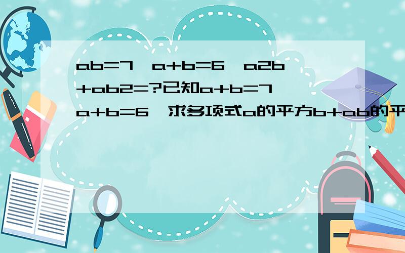 ab=7,a+b=6,a2b+ab2=?已知a+b=7,a+b=6,求多项式a的平方b+ab的平方