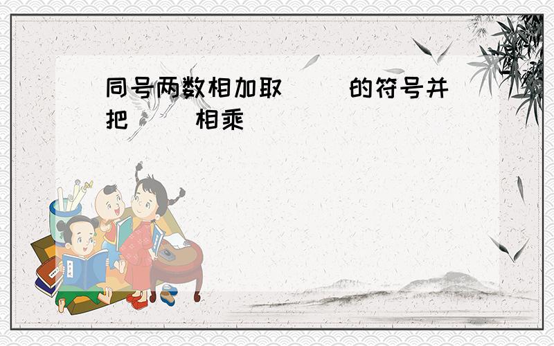 同号两数相加取（ ）的符号并把（ ）相乘