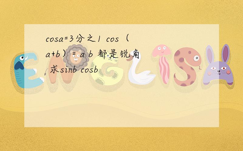 cosa=3分之1 cos（a+b）= a b 都是锐角 求sinb cosb