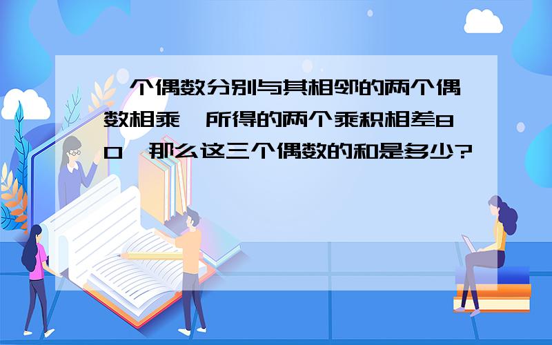 一个偶数分别与其相邻的两个偶数相乘,所得的两个乘积相差80,那么这三个偶数的和是多少?