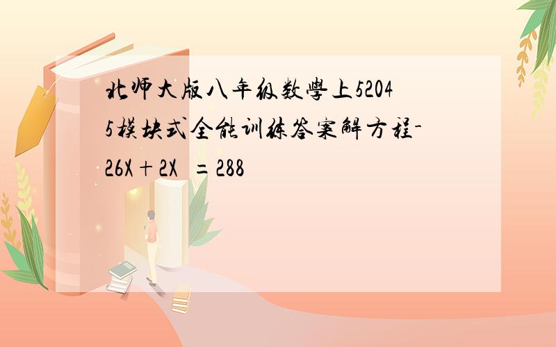 北师大版八年级数学上52045模块式全能训练答案解方程-26X+2X²=288