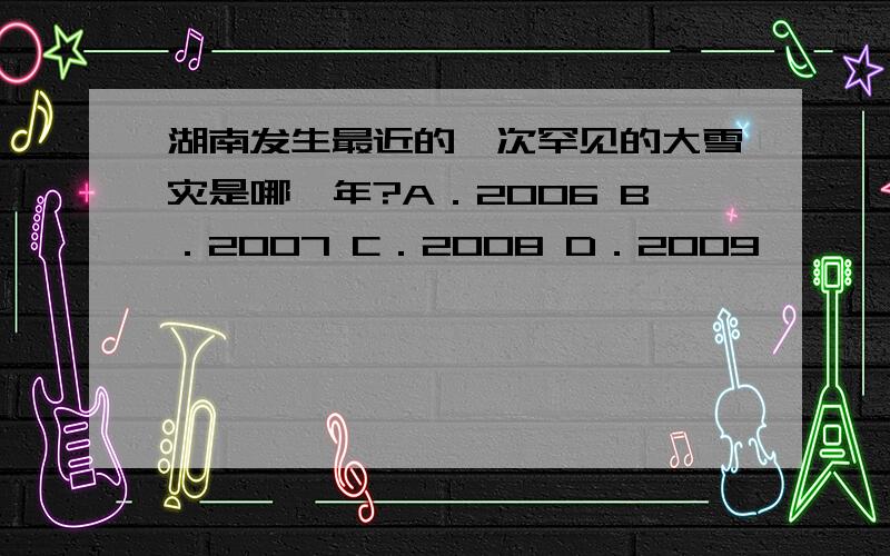 湖南发生最近的一次罕见的大雪灾是哪一年?A．2006 B．2007 C．2008 D．2009