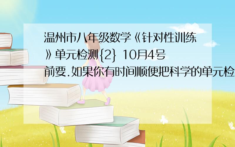 温州市八年级数学《针对性训练》单元检测{2} 10月4号前要.如果你有时间顺便把科学的单元检测【1】也发来