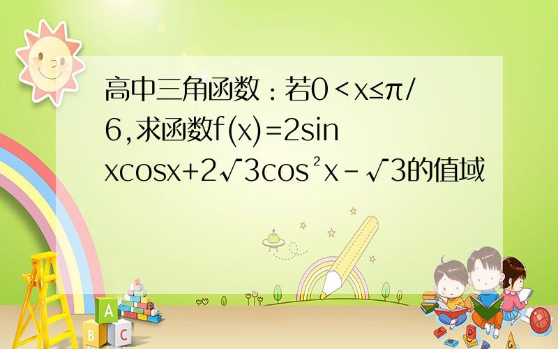 高中三角函数：若0＜x≤π/6,求函数f(x)=2sinxcosx+2√3cos²x-√3的值域