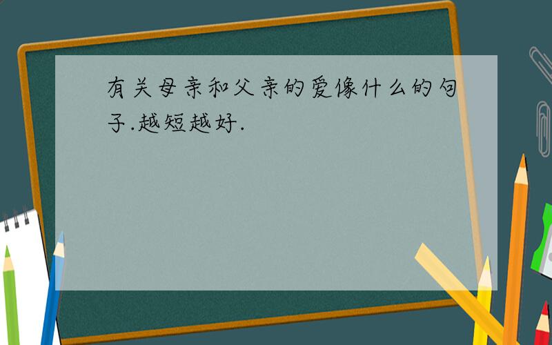 有关母亲和父亲的爱像什么的句子.越短越好.