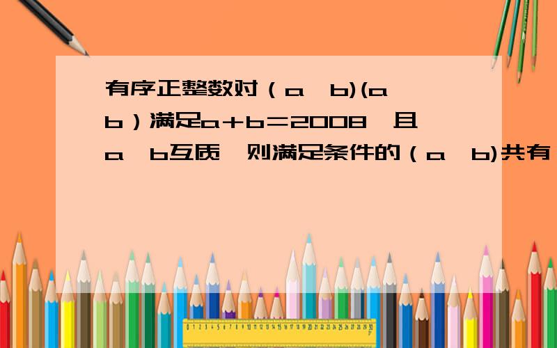 有序正整数对（a,b)(a＜b）满足a＋b＝2008,且a,b互质,则满足条件的（a,b)共有————对.