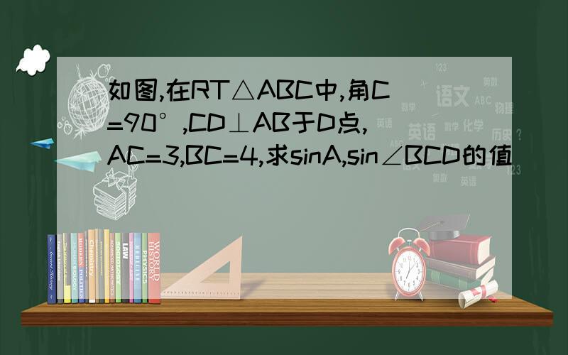 如图,在RT△ABC中,角C=90°,CD⊥AB于D点,AC=3,BC=4,求sinA,sin∠BCD的值